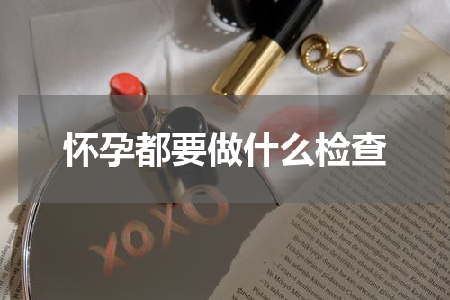 怀孕都要做什么检查