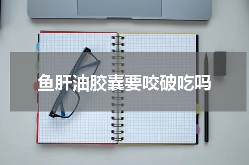 鱼肝油胶囊要咬破吃吗