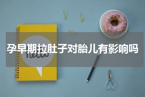 孕早期拉肚子对胎儿有影响吗