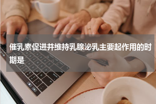 催乳素促进并维持乳腺泌乳主要起作用的时期是