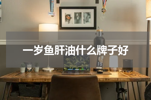 一岁鱼肝油什么牌子好