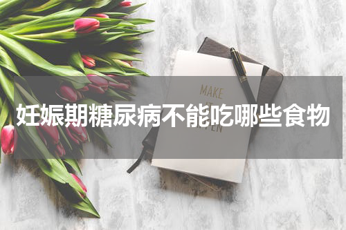 妊娠期糖尿病不能吃哪些食物