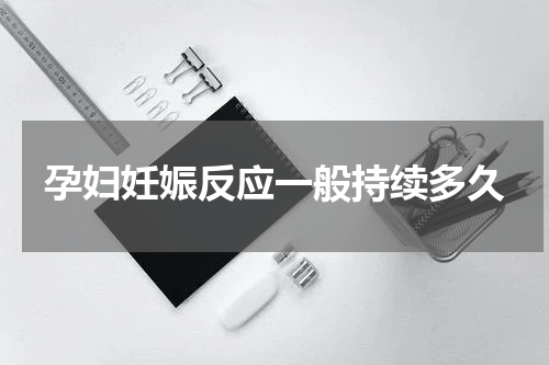 孕妇妊娠反应一般持续多久