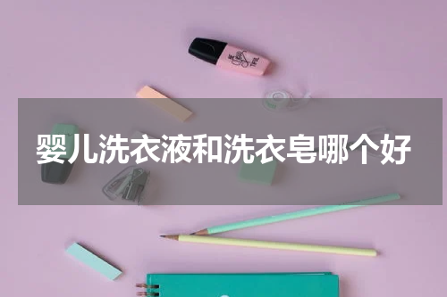 婴儿洗衣液和洗衣皂哪个好