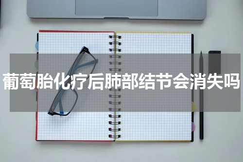 葡萄胎化疗后肺部结节会消失吗