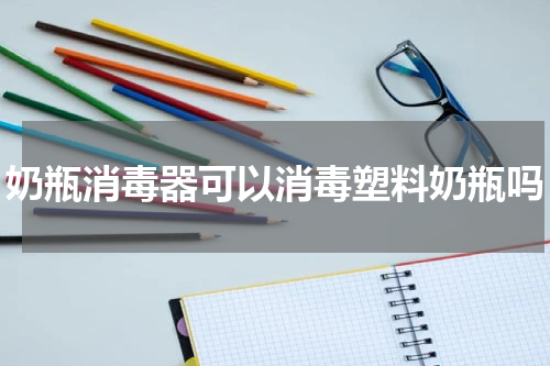 奶瓶消毒器可以消毒塑料奶瓶吗