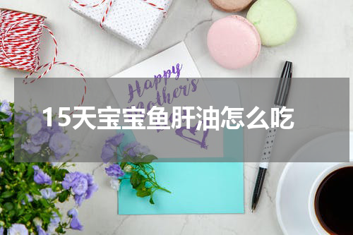 15天宝宝鱼肝油怎么吃