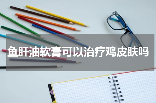 鱼肝油软膏可以治疗鸡皮肤吗