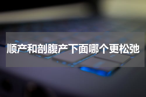 顺产和剖腹产下面哪个更松弛
