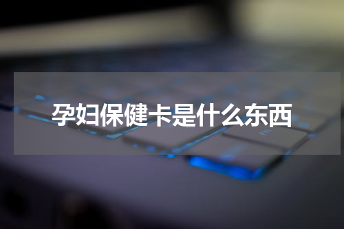 孕妇保健卡是什么东西