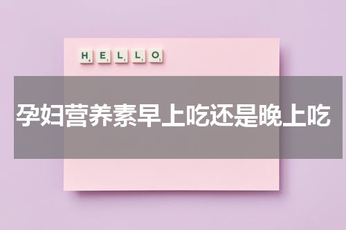 孕妇营养素早上吃还是晚上吃