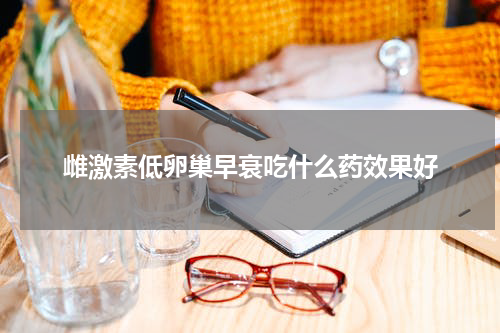 雌激素低卵巢早衰吃什么药效果好