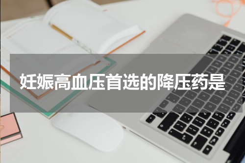 妊娠高血压首选的降压药是