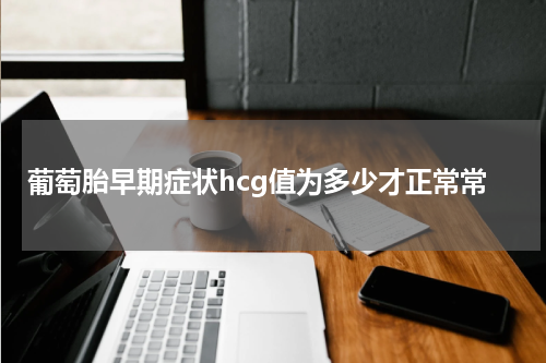 葡萄胎早期症状hcg值为多少才正常常