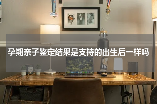 孕期亲子鉴定结果是支持的出生后一样吗