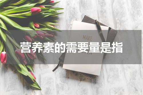营养素的需要量是指