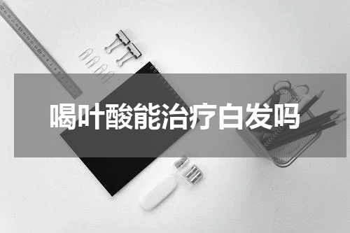 喝叶酸能治疗白发吗