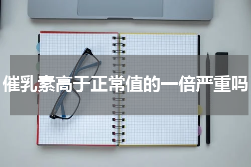 催乳素高于正常值的一倍严重吗