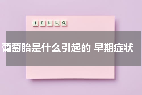 葡萄胎是什么引起的 早期症状