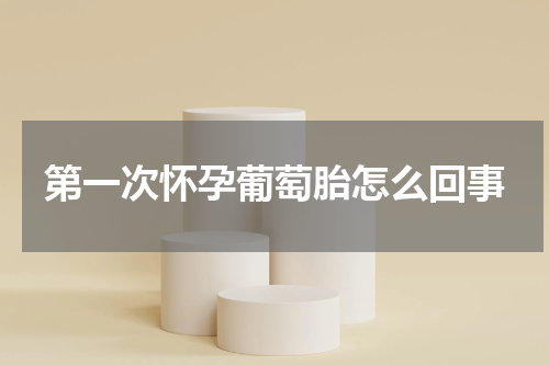 第一次怀孕葡萄胎怎么回事