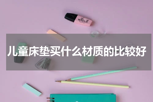 儿童床垫买什么材质的比较好