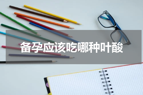 备孕应该吃哪种叶酸