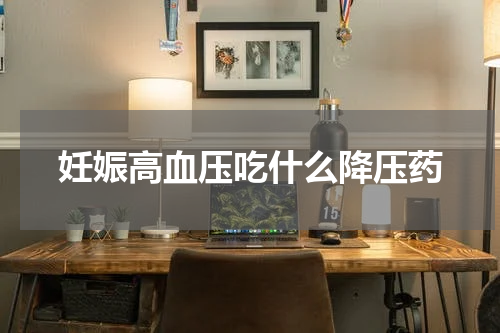 妊娠高血压吃什么降压药