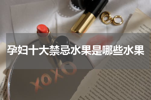 孕妇十大禁忌水果是哪些水果
