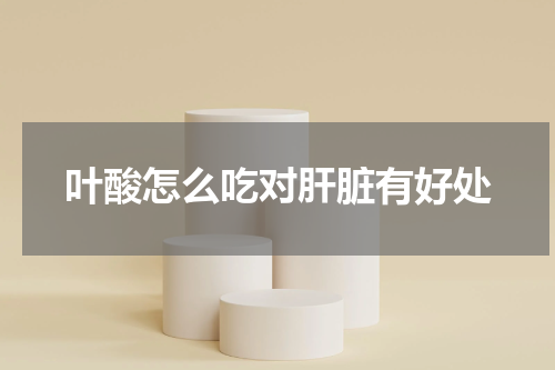 叶酸怎么吃对肝脏有好处