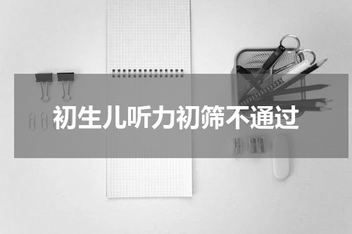 初生儿听力初筛不通过