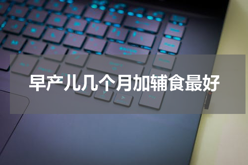早产儿几个月加辅食最好