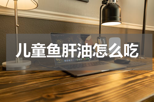 儿童鱼肝油怎么吃