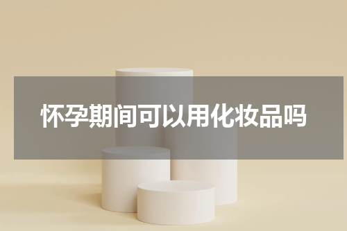 怀孕期间可以用化妆品吗