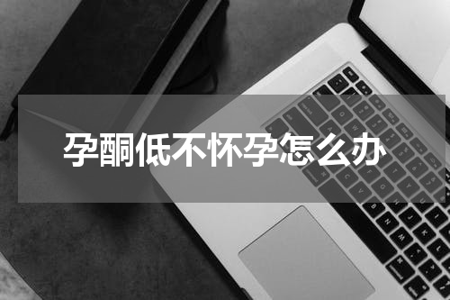 孕酮低不怀孕怎么办