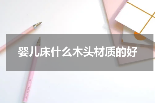 婴儿床什么木头材质的好