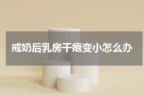 戒奶后乳房干瘪变小怎么办