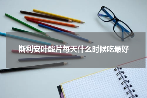 斯利安叶酸片每天什么时候吃最好