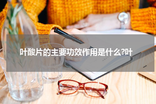 叶酸片的主要功效作用是什么?叶