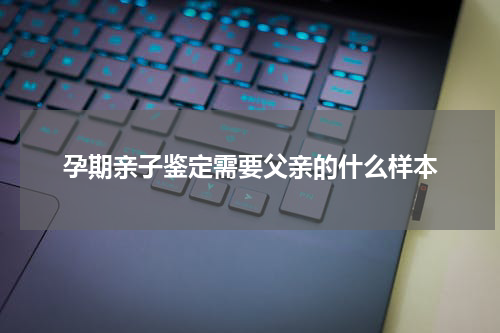 孕期亲子鉴定需要父亲的什么样本