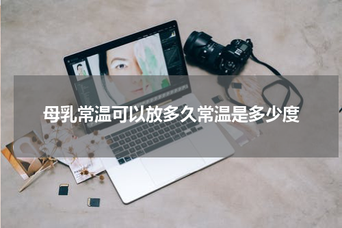 母乳常温可以放多久常温是多少度