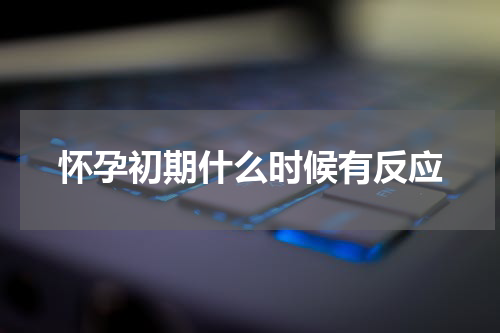 怀孕初期什么时候有反应