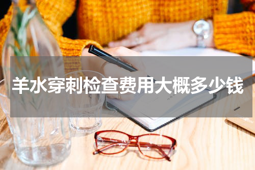 羊水穿刺检查费用大概多少钱