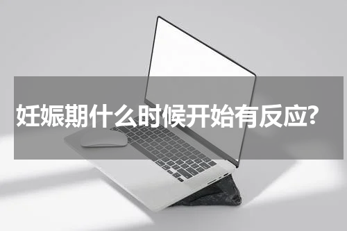 妊娠期什么时候开始有反应?