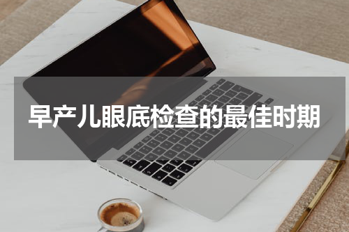 早产儿眼底检查的最佳时期