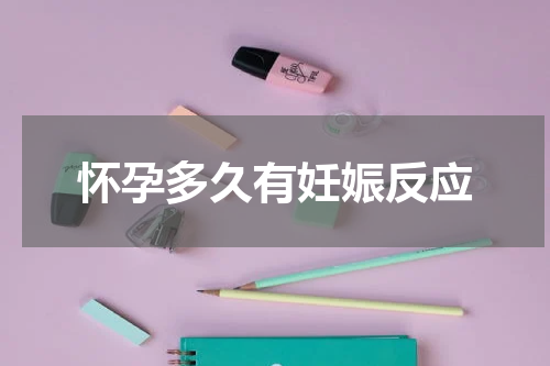 怀孕多久有妊娠反应