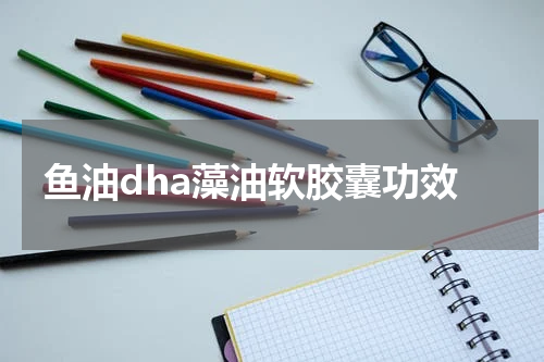 鱼油dha藻油软胶囊功效