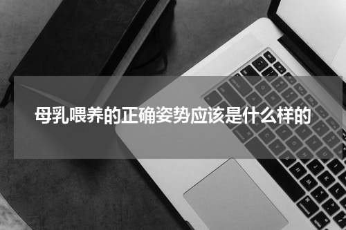 母乳喂养的正确姿势应该是什么样的
