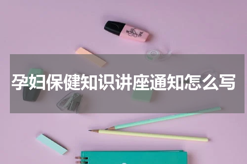 孕妇保健知识讲座通知怎么写