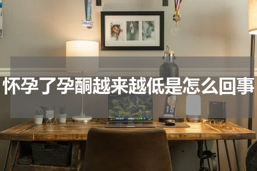 怀孕了孕酮越来越低是怎么回事