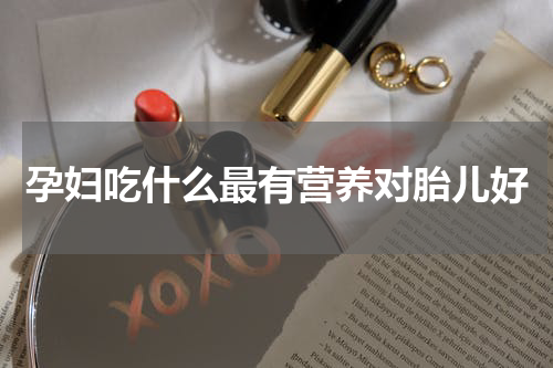 孕妇吃什么最有营养对胎儿好